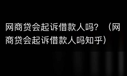 网商贷会起诉借款人吗？（网商贷会起诉借款人吗知乎）