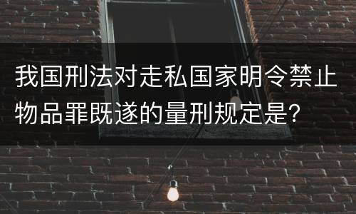 我国刑法对走私国家明令禁止物品罪既遂的量刑规定是？