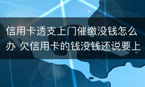 信用卡透支上门催缴没钱怎么办 欠信用卡的钱没钱还说要上门怎么办
