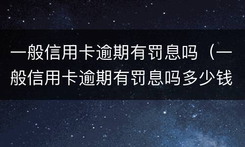 一般信用卡逾期有罚息吗（一般信用卡逾期有罚息吗多少钱）
