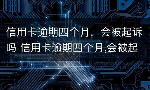 信用卡逾期四个月，会被起诉吗 信用卡逾期四个月,会被起诉吗怎么办