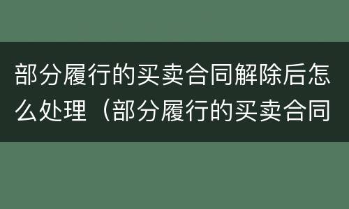 部分履行的买卖合同解除后怎么处理（部分履行的买卖合同解除后怎么处理违约）
