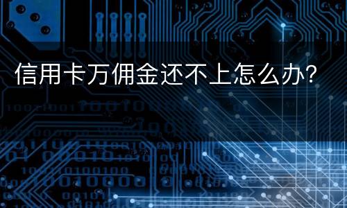 信用卡万佣金还不上怎么办？