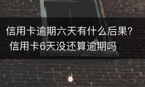 信用卡逾期六天有什么后果？ 信用卡6天没还算逾期吗