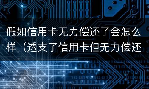 假如信用卡无力偿还了会怎么样（透支了信用卡但无力偿还会怎么样）