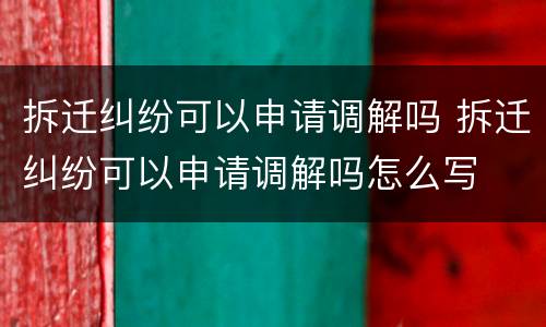 拆迁纠纷可以申请调解吗 拆迁纠纷可以申请调解吗怎么写