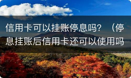 信用卡可以挂账停息吗？（停息挂账后信用卡还可以使用吗）