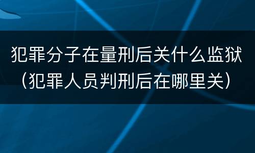 犯罪分子在量刑后关什么监狱（犯罪人员判刑后在哪里关）