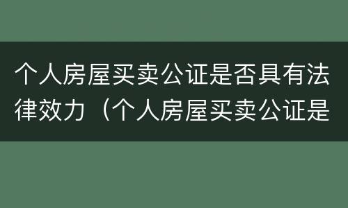 个人房屋买卖公证是否具有法律效力（个人房屋买卖公证是否具有法律效力呢）