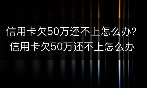 信用卡欠50万还不上怎么办？ 信用卡欠50万还不上怎么办