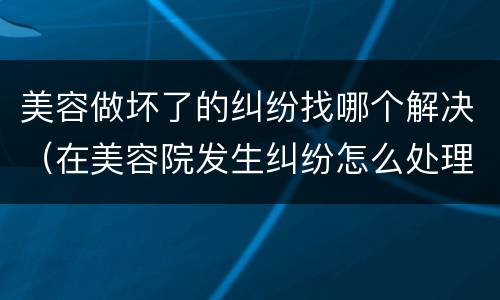 美容做坏了的纠纷找哪个解决（在美容院发生纠纷怎么处理）