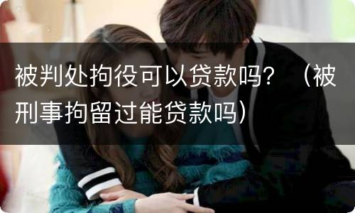 被判处拘役可以贷款吗？（被刑事拘留过能贷款吗）