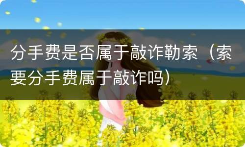分手费是否属于敲诈勒索（索要分手费属于敲诈吗）