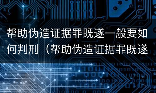 帮助伪造证据罪既遂一般要如何判刑（帮助伪造证据罪既遂一般要如何判刑呢）