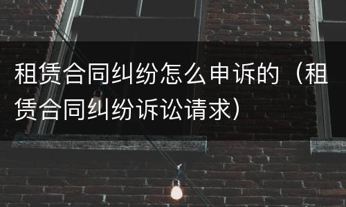 租赁合同纠纷怎么申诉的（租赁合同纠纷诉讼请求）