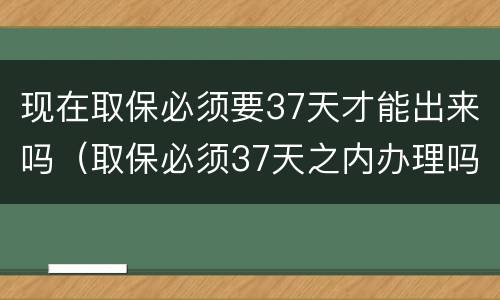 现在取保必须要37天才能出来吗（取保必须37天之内办理吗）