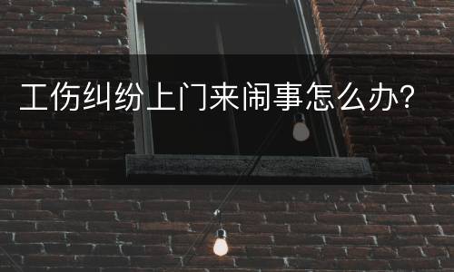 工伤纠纷上门来闹事怎么办？