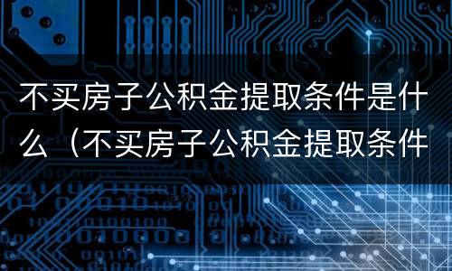 不买房子公积金提取条件是什么（不买房子公积金提取条件是什么样的）