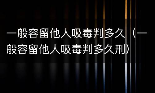 一般容留他人吸毒判多久（一般容留他人吸毒判多久刑）