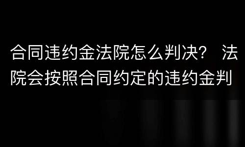 合同违约金法院怎么判决？ 法院会按照合同约定的违约金判决吗