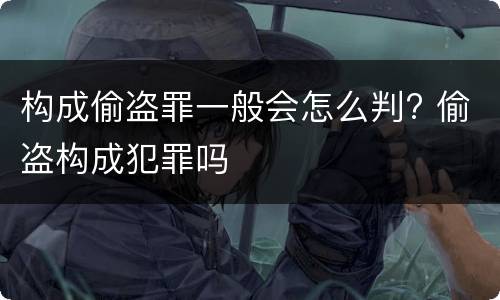 构成偷盗罪一般会怎么判? 偷盗构成犯罪吗