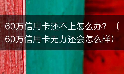 60万信用卡还不上怎么办？（60万信用卡无力还会怎么样）