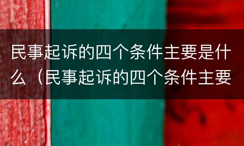 民事起诉的四个条件主要是什么（民事起诉的四个条件主要是什么呢）