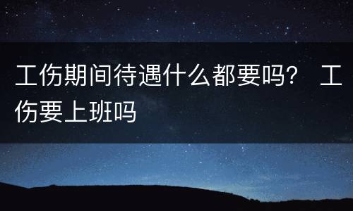 工伤期间待遇什么都要吗？ 工伤要上班吗
