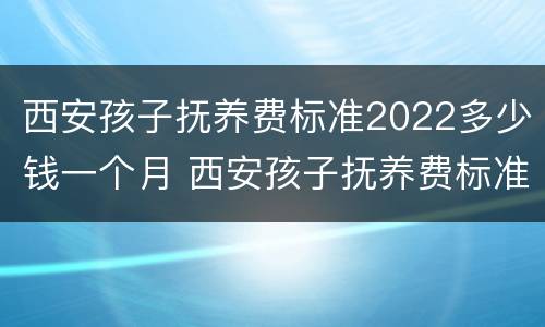 西安孩子抚养费标准2022多少钱一个月 西安孩子抚养费标准2022多少钱一个月啊