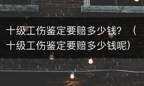 十级工伤鉴定要赔多少钱？（十级工伤鉴定要赔多少钱呢）