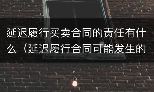 延迟履行买卖合同的责任有什么（延迟履行合同可能发生的后果）