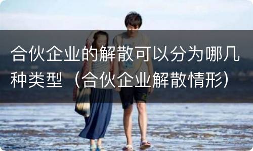 合伙企业的解散可以分为哪几种类型（合伙企业解散情形）