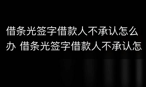 借条光签字借款人不承认怎么办 借条光签字借款人不承认怎么办呢