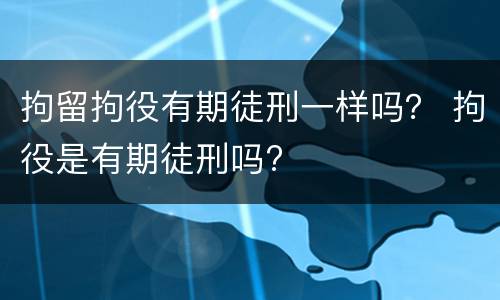 拘留拘役有期徒刑一样吗？ 拘役是有期徒刑吗?