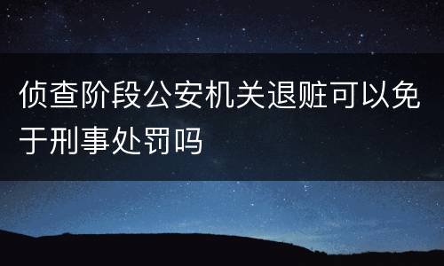 侦查阶段公安机关退赃可以免于刑事处罚吗