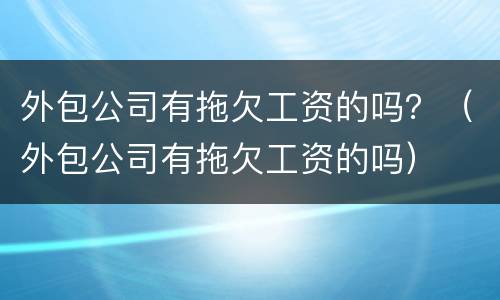 外包公司有拖欠工资的吗？（外包公司有拖欠工资的吗）