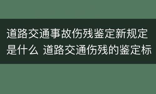 道路交通事故伤残鉴定新规定是什么 道路交通伤残的鉴定标准