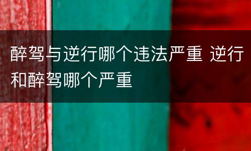 醉驾与逆行哪个违法严重 逆行和醉驾哪个严重