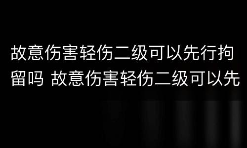 故意伤害轻伤二级可以先行拘留吗 故意伤害轻伤二级可以先行拘留吗怎么判