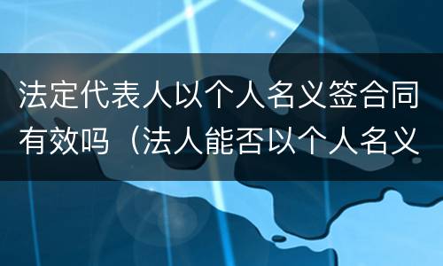 法定代表人以个人名义签合同有效吗（法人能否以个人名义签订合同）