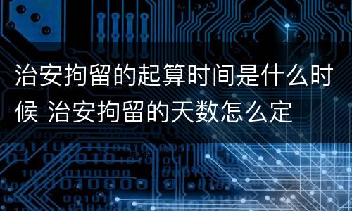 治安拘留的起算时间是什么时候 治安拘留的天数怎么定
