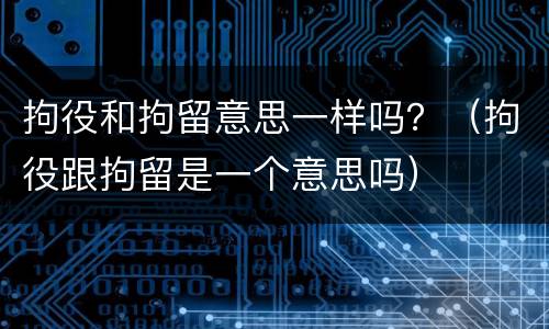 拘役和拘留意思一样吗？（拘役跟拘留是一个意思吗）