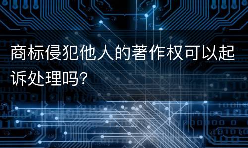商标侵犯他人的著作权可以起诉处理吗？