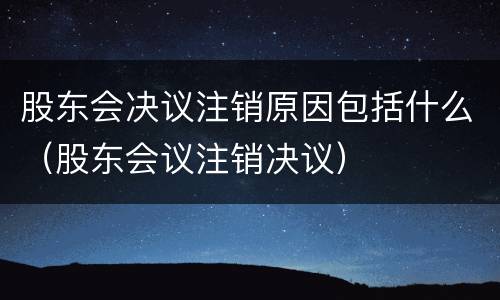 股东会决议注销原因包括什么（股东会议注销决议）