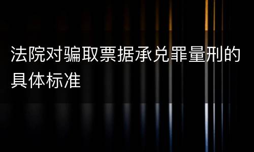 法院对骗取票据承兑罪量刑的具体标准