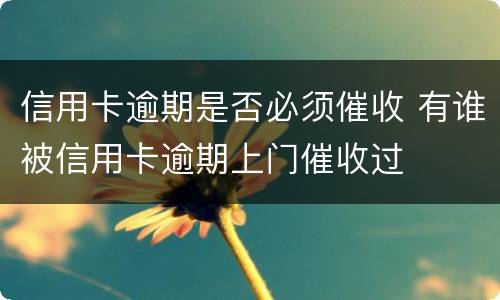 信用卡逾期是否必须催收 有谁被信用卡逾期上门催收过