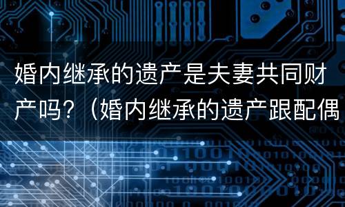 婚内继承的遗产是夫妻共同财产吗?（婚内继承的遗产跟配偶有关吗）