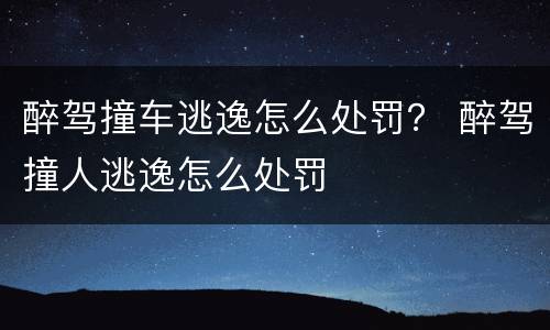 醉驾撞车逃逸怎么处罚？ 醉驾撞人逃逸怎么处罚