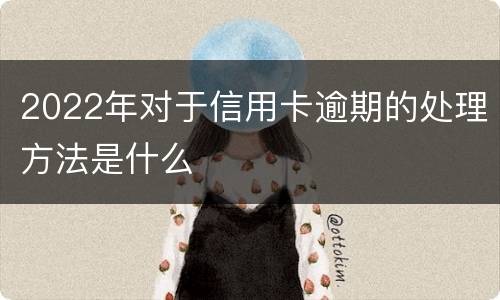 2022年对于信用卡逾期的处理方法是什么
