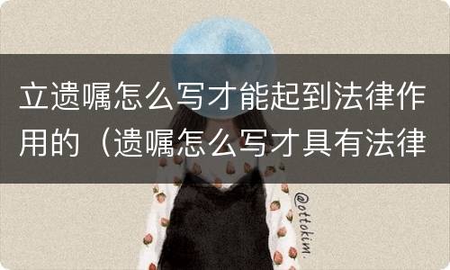立遗嘱怎么写才能起到法律作用的（遗嘱怎么写才具有法律效力）